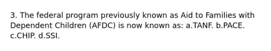3. The federal program previously known as Aid to Families with Dependent Children (AFDC) is now known as: a.TANF. b.PACE. c.CHIP. d.SSI.
