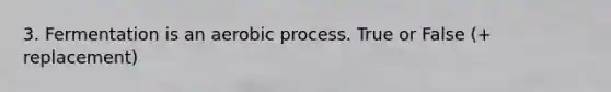 3. Fermentation is an aerobic process. True or False (+ replacement)