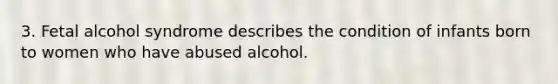 3. Fetal alcohol syndrome describes the condition of infants born to women who have abused alcohol.