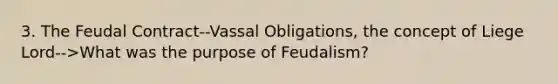 3. The Feudal Contract--Vassal Obligations, the concept of Liege Lord-->What was the purpose of Feudalism?