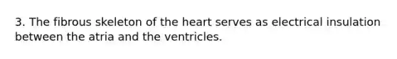 3. The fibrous skeleton of the heart serves as electrical insulation between the atria and the ventricles.