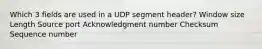 Which 3 fields are used in a UDP segment header? Window size Length Source port Acknowledgment number Checksum Sequence number