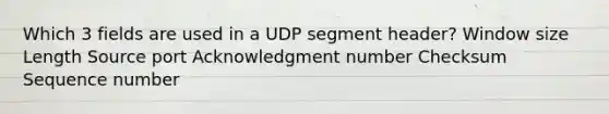 Which 3 fields are used in a UDP segment header? Window size Length Source port Acknowledgment number Checksum Sequence number