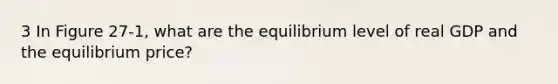 3 In Figure 27-1, what are the equilibrium level of real GDP and the equilibrium price?