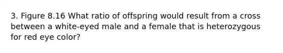 3. Figure 8.16 What ratio of offspring would result from a cross between a white-eyed male and a female that is heterozygous for red eye color?