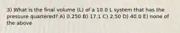 3) What is the final volume (L) of a 10.0 L system that has the pressure quartered? A) 0.250 B) 17.1 C) 2.50 D) 40.0 E) none of the above