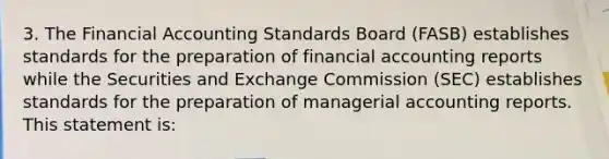 3. The Financial Accounting Standards Board (FASB) establishes standards for the preparation of financial accounting reports while the Securities and Exchange Commission (SEC) establishes standards for the preparation of managerial accounting reports. This statement is: