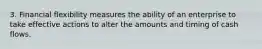 3. Financial flexibility measures the ability of an enterprise to take effective actions to alter the amounts and timing of cash flows.