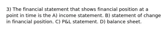 3) The financial statement that shows financial position at a point in time is the A) <a href='https://www.questionai.com/knowledge/kCPMsnOwdm-income-statement' class='anchor-knowledge'>income statement</a>. B) statement of change in financial position. C) P&L statement. D) balance sheet.