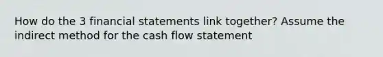 How do the 3 financial statements link together? Assume the indirect method for the cash flow statement