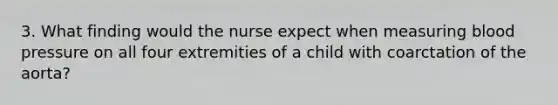 3. What finding would the nurse expect when measuring blood pressure on all four extremities of a child with coarctation of the aorta?