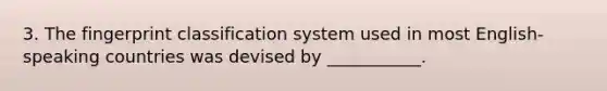 3. The fingerprint classification system used in most English-speaking countries was devised by ___________.