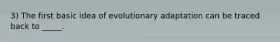 3) The first basic idea of evolutionary adaptation can be traced back to _____.