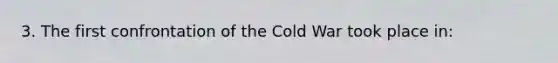 3. The first confrontation of the Cold War took place in: