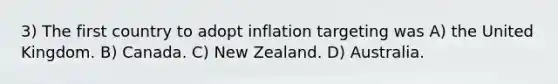 3) The first country to adopt inflation targeting was A) the United Kingdom. B) Canada. C) New Zealand. D) Australia.