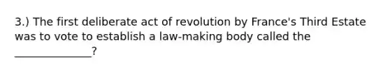 3.) The first deliberate act of revolution by France's Third Estate was to vote to establish a law-making body called the ______________?