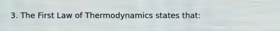 3. The First Law of Thermodynamics states that: