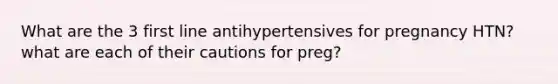 What are the 3 first line antihypertensives for pregnancy HTN? what are each of their cautions for preg?