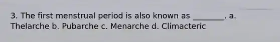 3. The first menstrual period is also known as ________. a. Thelarche b. Pubarche c. Menarche d. Climacteric