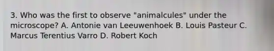 3. Who was the first to observe "animalcules" under the microscope? A. Antonie van Leeuwenhoek B. Louis Pasteur C. Marcus Terentius Varro D. Robert Koch