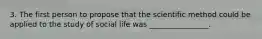 3. The first person to propose that the scientific method could be applied to the study of social life was ________________.