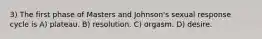 3) The first phase of Masters and Johnson's sexual response cycle is A) plateau. B) resolution. C) orgasm. D) desire.