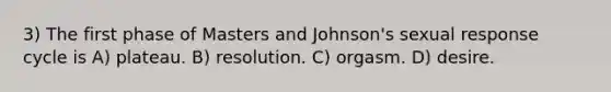 3) The first phase of Masters and Johnson's sexual response cycle is A) plateau. B) resolution. C) orgasm. D) desire.