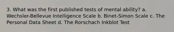 3. What was the first published tests of mental ability? a. Wechsler-Bellevue Intelligence Scale b. Binet-Simon Scale c. The Personal Data Sheet d. The Rorschach Inkblot Test