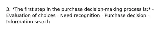 3. *The first step in the purchase decision-making process is:* - Evaluation of choices - Need recognition - Purchase decision - Information search