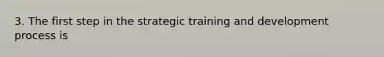 3. The first step in the strategic training and development process is