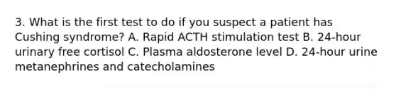 3. What is the first test to do if you suspect a patient has Cushing syndrome? A. Rapid ACTH stimulation test B. 24-hour urinary free cortisol C. Plasma aldosterone level D. 24-hour urine metanephrines and catecholamines