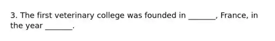 3. The first veterinary college was founded in _______, France, in the year _______.
