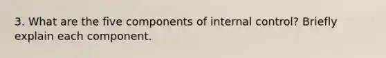 3. What are the five components of internal control? Briefly explain each component.