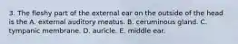 3. The fleshy part of the external ear on the outside of the head is the A. external auditory meatus. B. ceruminous gland. C. tympanic membrane. D. auricle. E. middle ear.