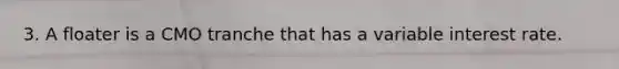 3. A floater is a CMO tranche that has a variable interest rate.
