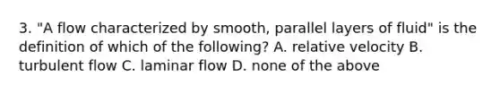 3. "A flow characterized by smooth, parallel layers of fluid" is the definition of which of the following? A. relative velocity B. turbulent flow C. laminar flow D. none of the above