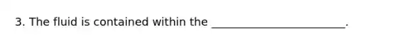 3. The fluid is contained within the ________________________.