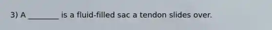 3) A ________ is a fluid-filled sac a tendon slides over.