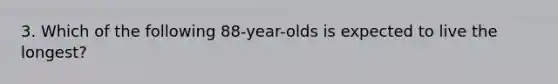 3. Which of the following 88-year-olds is expected to live the longest?