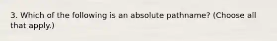 3. Which of the following is an absolute pathname? (Choose all that apply.)