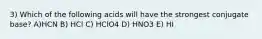 3) Which of the following acids will have the strongest conjugate base? A)HCN B) HCl C) HClO4 D) HNO3 E) HI