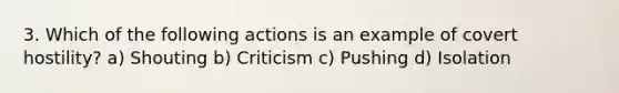 3. Which of the following actions is an example of covert hostility? a) Shouting b) Criticism c) Pushing d) Isolation