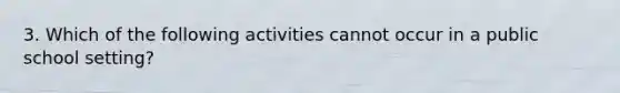 3. Which of the following activities cannot occur in a public school setting?