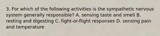 3. For which of the following activities is the sympathetic nervous system generally responsible? A. sensing taste and smell B. resting and digesting C. fight-or-flight responses D. sensing pain and temperature