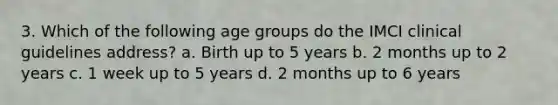 3. Which of the following age groups do the IMCI clinical guidelines address? a. Birth up to 5 years b. 2 months up to 2 years c. 1 week up to 5 years d. 2 months up to 6 years