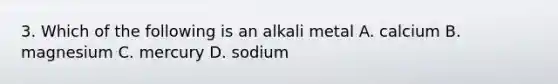 3. Which of the following is an alkali metal A. calcium B. magnesium C. mercury D. sodium