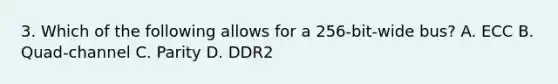 3. Which of the following allows for a 256-bit-wide bus? A. ECC B. Quad-channel C. Parity D. DDR2