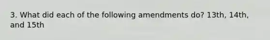 3. What did each of the following amendments do? 13th, 14th, and 15th