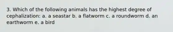 3. Which of the following animals has the highest degree of cephalization: a. a seastar b. a flatworm c. a roundworm d. an earthworm e. a bird