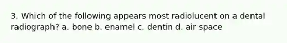 3. Which of the following appears most radiolucent on a dental radiograph? a. bone b. enamel c. dentin d. air space